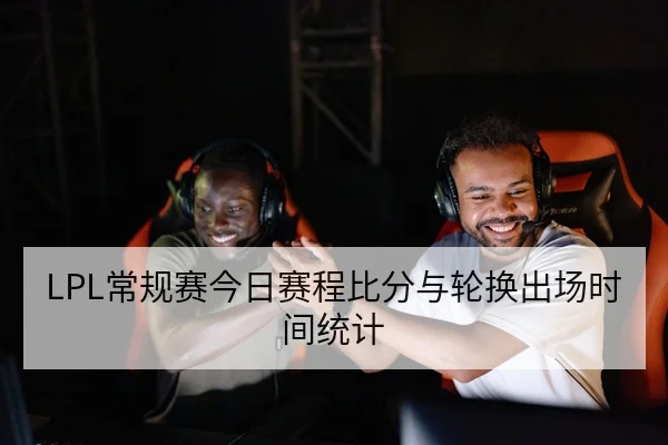 LPL常规赛今日赛程比分与轮换出场时间统计