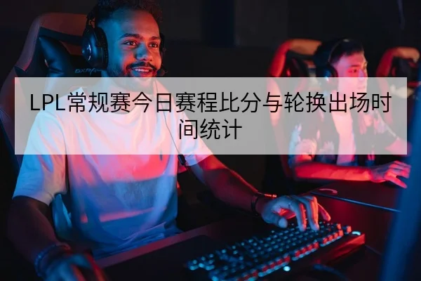 LPL常规赛今日赛程比分与轮换出场时间统计