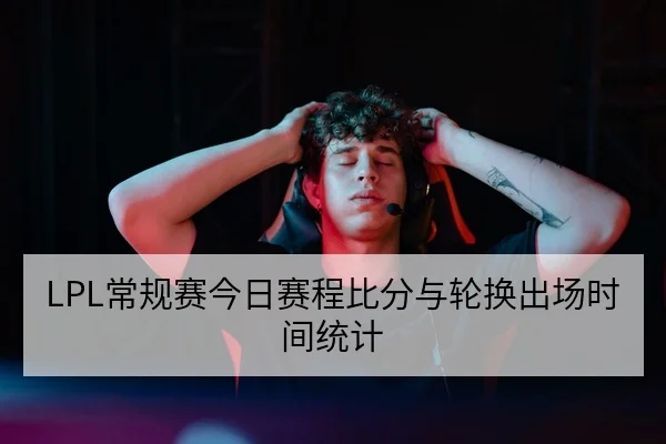 LPL常规赛今日赛程比分与轮换出场时间统计